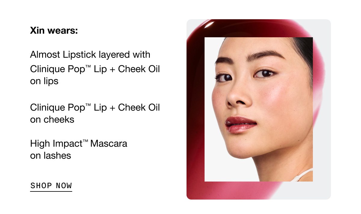 Xin wears: Almost Lipstick layered with Clinique Pop™ Lip + Cheek Oil on lips | Clinique Pop™ Lip + Cheek Oil on cheeks | High Impact™ Mascara on lashes SHOP NOW