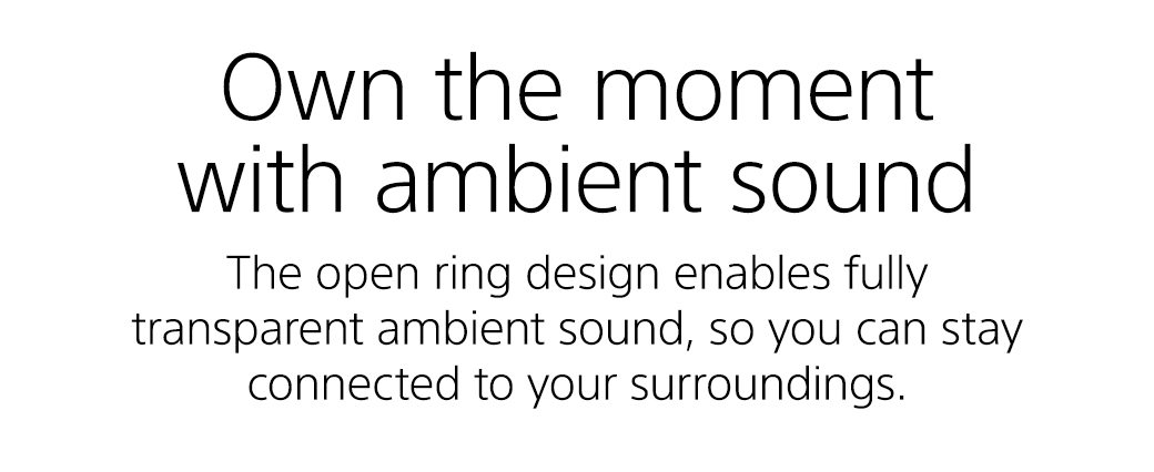 Own the moment with ambient sound | The open ring design enables fully transparent ambient sound, so you can stay connected to your surroundings.