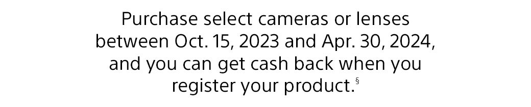 Purchase select cameras or lenses between Oct. 15, 2023 and Jan. 31, 2024, and you can get cash back when you register your product.(§)