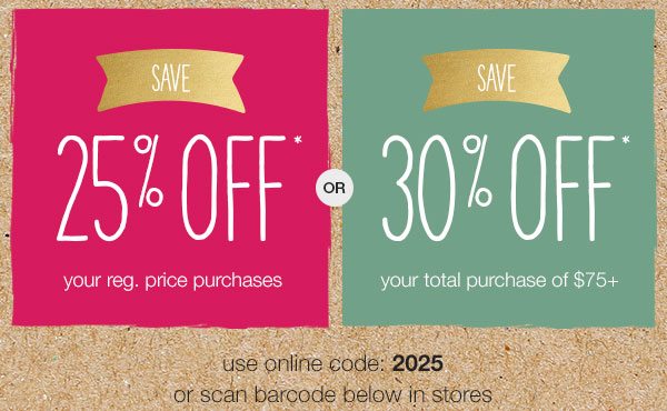 Save 25% off* your reg. price purchases or 30% off* your total purchase of $75+. Use online code: 2025 or scan barcode below in stores.