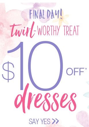 Final Day! Twirl-worthy treat. $10 off* dresses. Say yes.