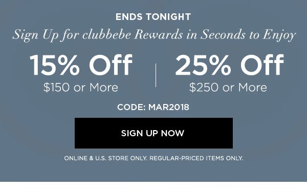 ENDS TONIGHT Sign Up for clubbebe Rewards in Seconds to Enjoy 15% OFF $150 or More 25% OFF $250 or More CODE: MAR2018 SIGN UP NOW > ONLINE & U.S. STORE ONLY. REGULAR-PRICED ITEMS ONLY.