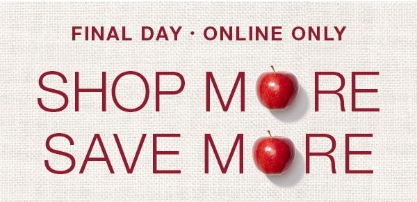 Final Day - online only. Shop more, save more.