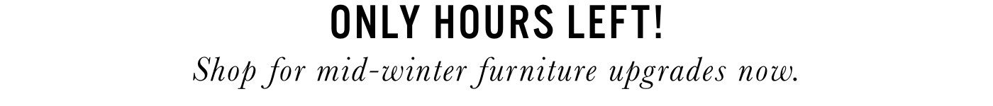 Only Hours Left! Shop for mid-winter furniture upgrades now.