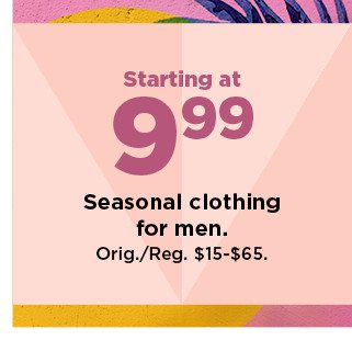 starting at $9.99 seasonal clothing for men. shop now.