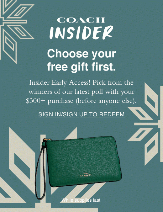 Coach insider. Choose your free gift first. Insider Early Access! Pick from the winners of our latest poll with your $300+ purchase (before anyone else). SIGN IN/UP TO REDEEM