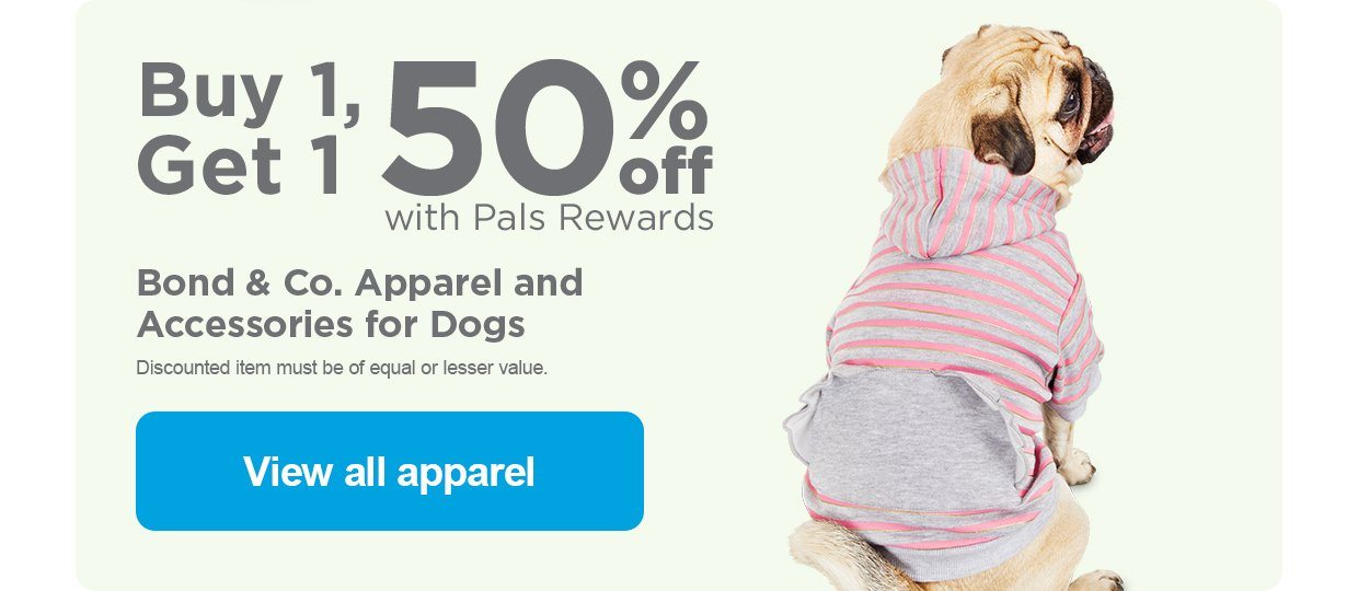 Buy 1, Get 1 50% off with Pals Rewards. Bond & Co. Apparel and Accessories for Dogs. Discounted item must be of equal or lesser value. View all apparel.