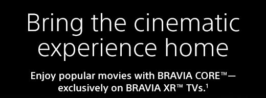 Bring the cinematic experience home | Enjoy popular movies with BRAVIA CORE™—exclusively on BRAVIA XR™ TV.¹