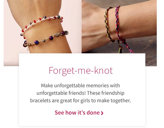 Forget-me-knot Make unforgettable memories with unforgettable friends! These friendship bracelets are great for girls to make together. See how it’s done