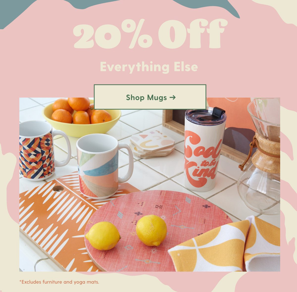 20% Off Everything Else *Excludes furniture and yoga mats. Shop Mugs >