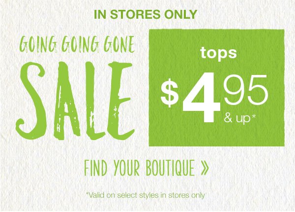 In stores only. Going going gone sale. Tops $4.95 and up*. Find your boutique. *Valid on select styles in stores only.