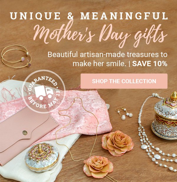 UNIQUE & MEANINGFUL | MOTHER'S DAY GIFTS | Beautiful artisan-made treasures to make her smile. | SAVE 10% | GUARANTEED BEFORE MAY 13 | SHOP THE COLLECTION