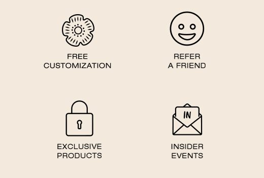 Free Customization. Refer a Friend. Exclusive Products. Insider Events.