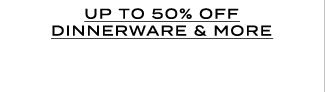UP TO 50% OFF DINNERWARE & MORE
