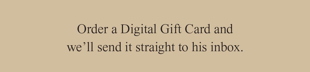 Order a Digital Gift Card and we’ll send it straight to his inbox.