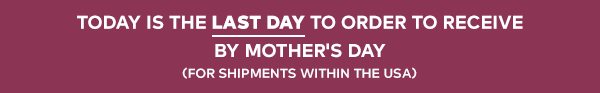 Today Is The Last Day To Order To Receive By Mother's Day (For Shipments Within The USA)