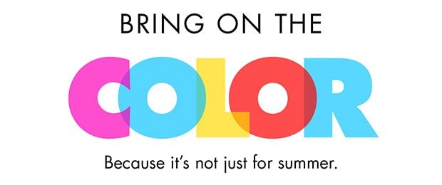 BRING ON THE COLOR | BECAUSE IT'S NOT JUST FOR SUMMER.