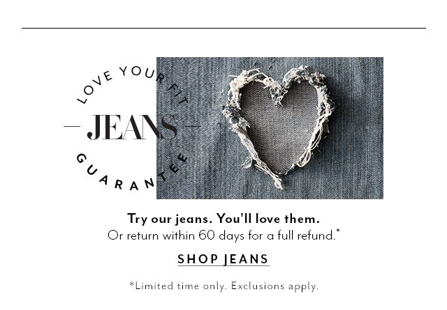 Try our jeans. You'll love them. ​Or return within 60 days for a full refund.*​ Free shipping + returns on full-price jeans. ​*Limited time only. Exclusions apply. SHOP JEANS​