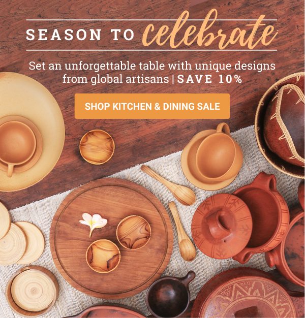 SEASON TO CELEBRATE | Set an unforgettable table with unique designs from global artisans | SAVE 10% | SHOP KITCHEN & DINING SALE