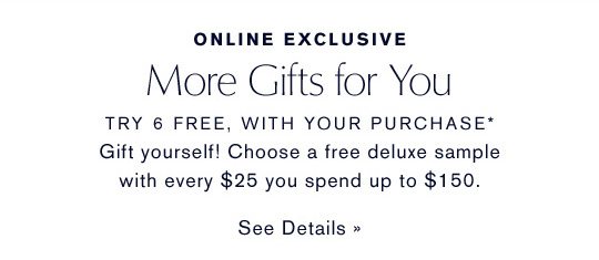 ONLINE EXCLUSIVE | More Gifts for You | Try 6 Free, with your purchase