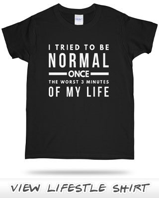 I tried to be normal once, it was the worst 3 minutes of my life.