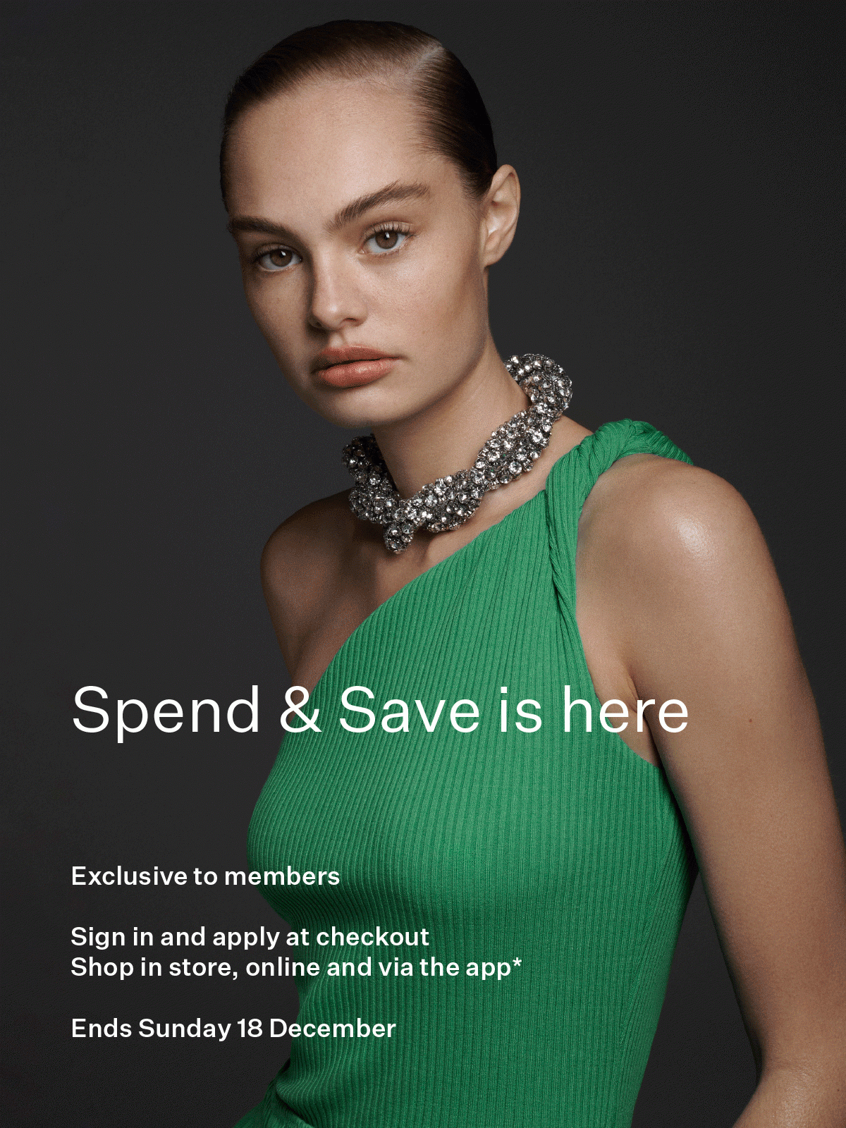 Spend & Save is here | Exclusive to members Sign in and apply at checkout Shop in store, online and via the app Ends Sunday 18 December