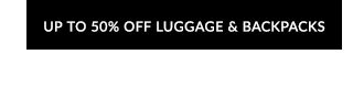 UP TO 50% OFF LUGGAGE & BACKPACKS