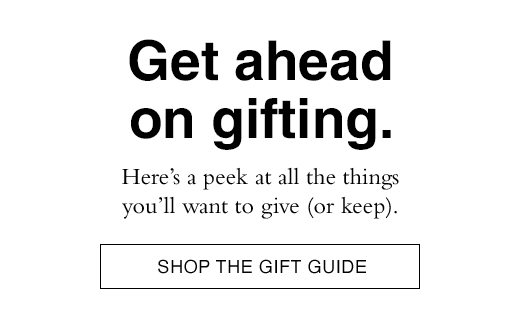 Get ahead on gifting. Here's a peek at all the things you'll want to give (or keep). SHOP THE GIFT GUIDE