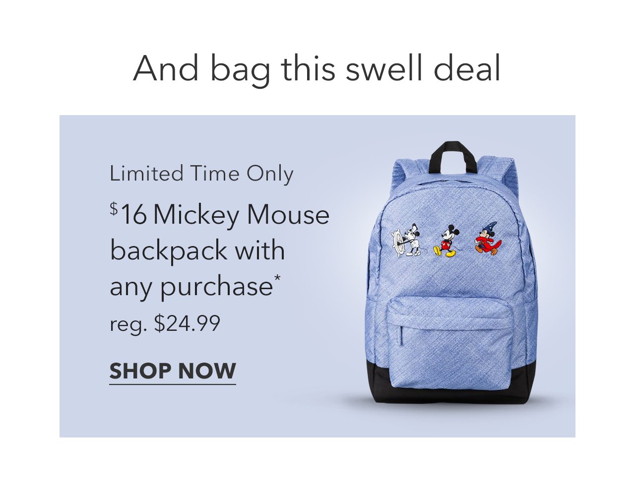 Limited Time Only | $16 Mickey Mouse backpack with any purchase | Shop Now