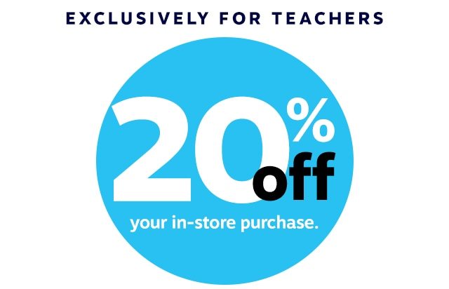 EXCLUSIVELY FOR TEACHERS 20% off your in-store purchase.