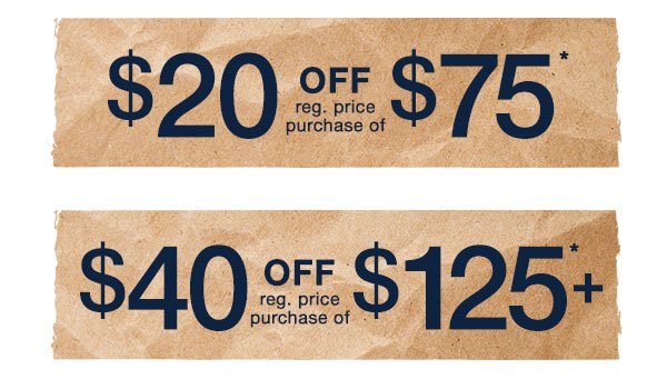 $20 off reg. price purchase of $75*. $40 off reg. price purchase of $125+*.