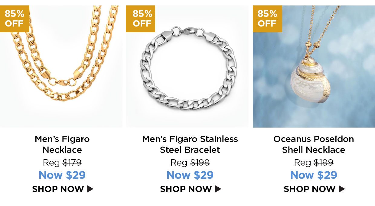 85% off. Men's Figaro Necklace Reg $179, Now $29. 85% off. Men's Figaro Stainless Steel Bracelet Reg $199, Now $29. Oceanus Poseidon Shell Necklace Reg $199, Now $29.