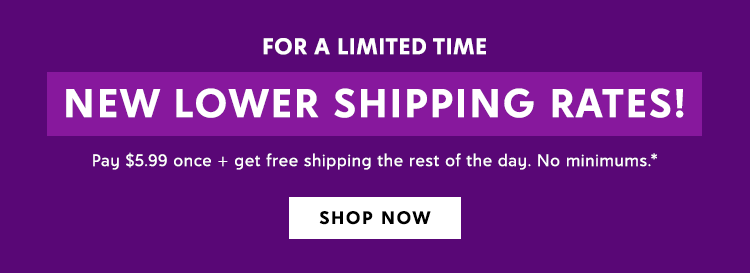 For a limited time. New lower shipping rates! Pay $5.99 once + get free shipping the rest of the day. No minimums.*