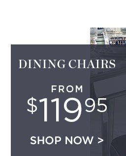 DINING CHAIRS - FROM $119.95 - SHOP NOW