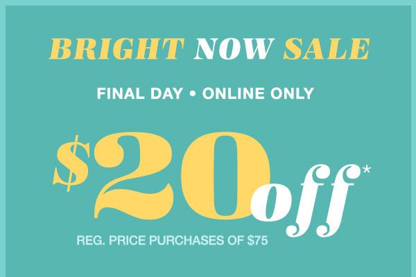 Bright now sale. Final day online only. $20 off reg. price purchases of $75.