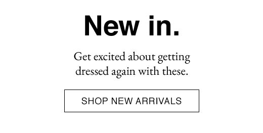 New in. Get excited about getting dressed again with these. SHOP NEW ARRIVALS