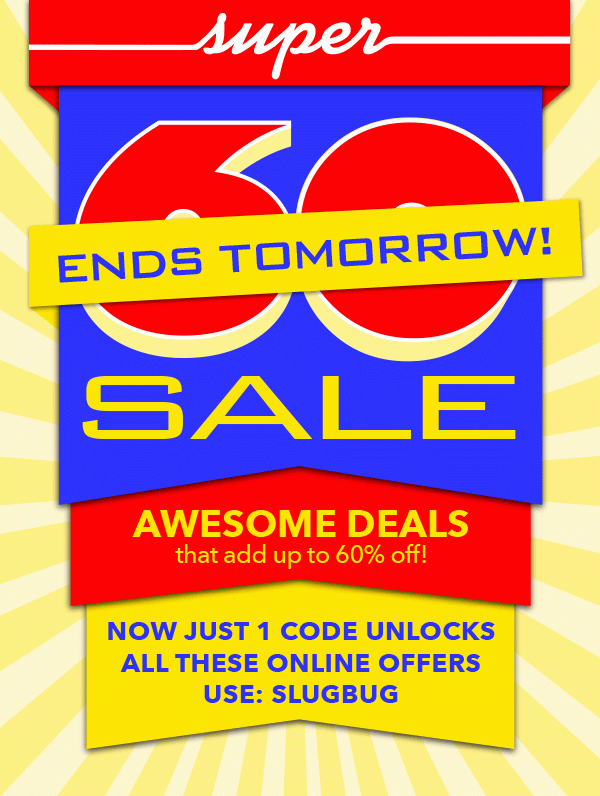 ENDS TOMORROW. Super 60s Sale. Save up to 60%.