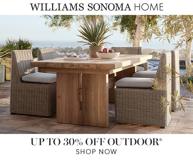 WILLIAMS SONOMA HOME - UP TO 30% OFF OUTDOOR* - SHOP NOW
