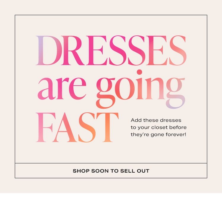 Dresses Are Going Fast. Add these dresses to your closet before they’re gone forever! Shop Soon to Sell Out