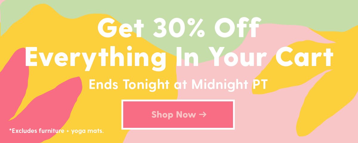 Get 30% Off Everything In Your Cart ends tonight at midnight pt SHOP NOW