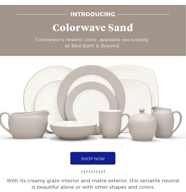 Introducing Colorwave Sand | Colorwave’s newest color, available exclusively at Bed Bath & Beyond. | SHOP now | With its creamy glaze interior and matte exterior, this versatile neutral is beautiful alone or with other shapes and colors.