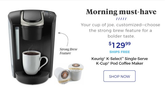 Morning must-have | Your cup of joe, customized—choose the strong brew feature for a bolder taste. | Keurig(R) K-Select(TM) Single-Serve K-Cup(R) Pod Coffee Maker | Strong Brew Feature | $129.99 | ships free | shop now