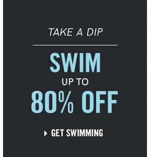 Take a dip with Swim up to 80% off! Get to swimming!