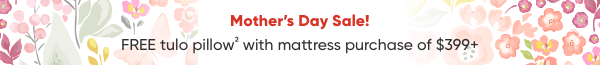 Mother's Day Sale! Free tulo pillow with mattress purchase of $399+