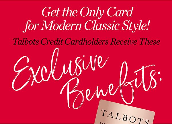 Get the Only Card for Modern Classic Style! Talbots Credit Cardholders Receive the Exclusive Benefits. See all Benefits