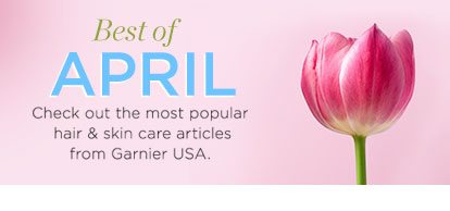 Best of APRIL - Check out the most popular hair & skin care articles from Garnier USA.