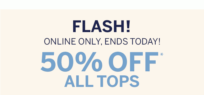 FLASH! ONLINE ONLY, ENDS TODAY! 50% OFF ALL TOPS