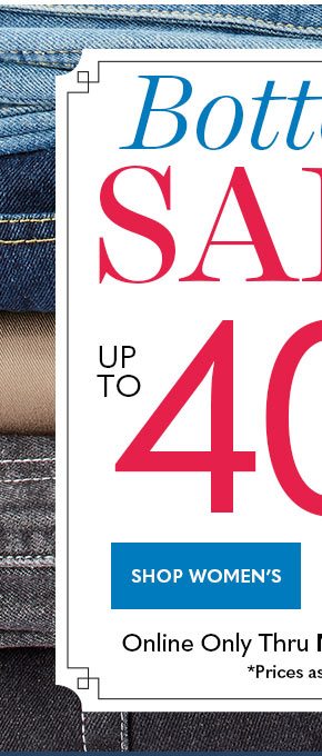 Bottom Sale UP TO 40% OFF SHOP WOMEN'S Online Only Thru Monday, 1/23/23 *Prices as marked.