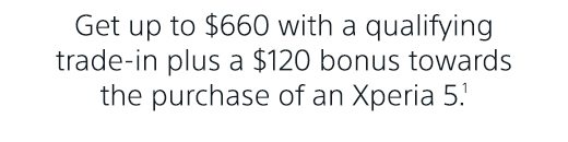 Get up to $660 with a qualifying trade-in plus a $120 bonus towards the purchase of an Xperia 5.(1)