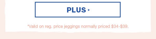 Plus *Valid on reg. price jeggings normally priced $34-$39.